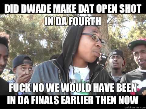 Did dwade make dat open shot in da fourth Fuck no we would have been in da finals earlier then now  NBA Meme