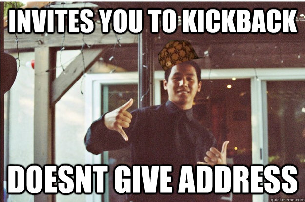 Invites you to kickback Doesnt give address  Scumbag