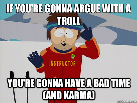 If you're gonna argue with a troll You're gonna have a bad time (and karma)  mcbadtime