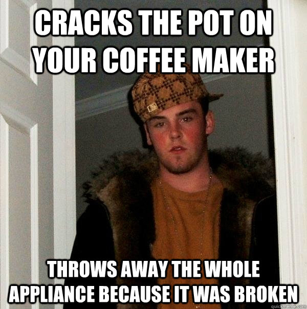 cracks the pot on your coffee maker throws away the whole appliance because it was broken - cracks the pot on your coffee maker throws away the whole appliance because it was broken  Scumbag Steve