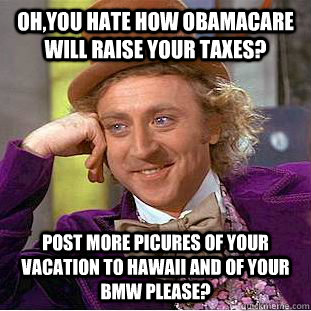Oh,You hate how Obamacare will raise your taxes? Post more picures of your vacation to Hawaii and of your BMW please?  Condescending Wonka