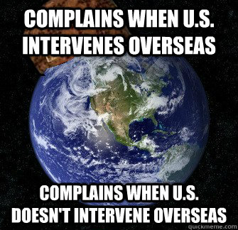 Complains when U.s. intervenes overseas Complains when u.s. doesn't intervene overseas  Scumbag Earth