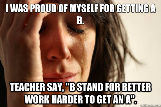 I was proud of myself for getting a B. Teacher say, 