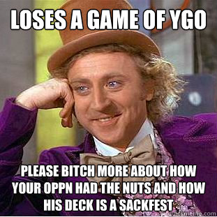 Loses a game of ygo please bitch more about how your oppn had the nuts and how his deck is a sackfest  Condescending Wonka