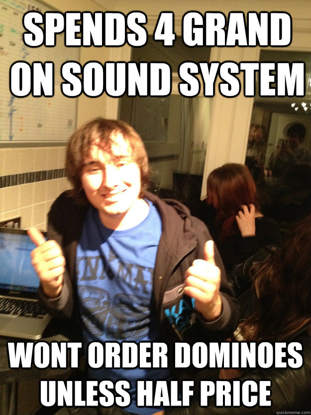 Spends 4 grand on sound system wont order dominoes unless half price  