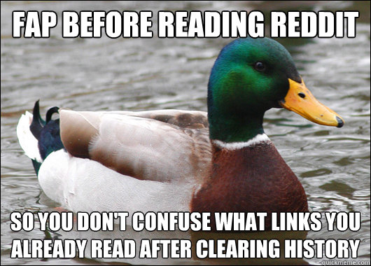 FAP before reading reddit so you don't confuse what links you already read after clearing history  Actual Advice Mallard