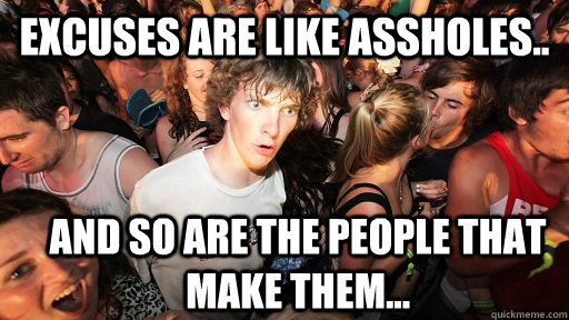 Excuses are like assholes.. and so are the people that make them... - Excuses are like assholes.. and so are the people that make them...  Sudden Clarity Clarence