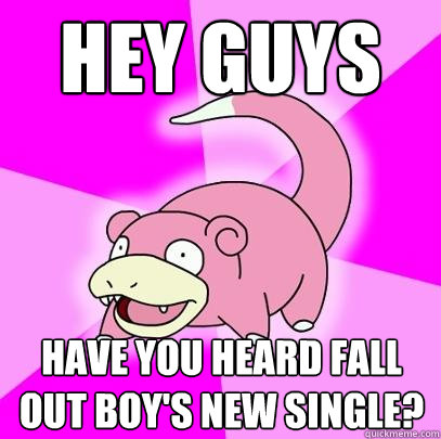 hey guys have you heard fall out boy's new single?  Slowpoke