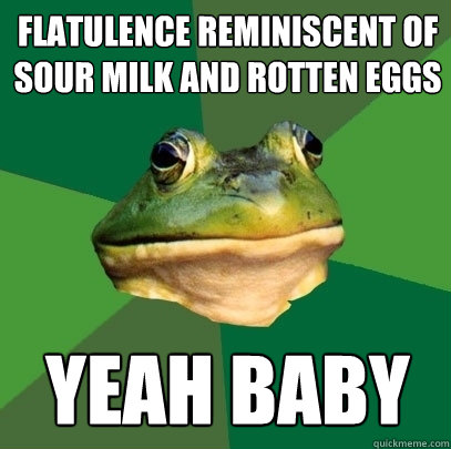 flatulence reminiscent of
sour milk and rotten eggs yeah baby  Foul Bachelor Frog