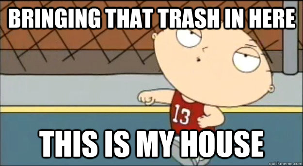 bringing that trash in here This is my house  This is My House