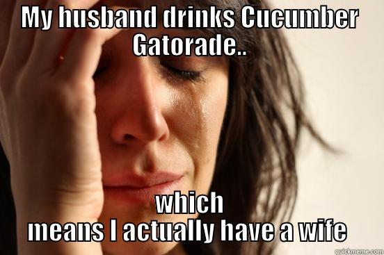 MY HUSBAND DRINKS CUCUMBER GATORADE.. WHICH MEANS I ACTUALLY HAVE A WIFE  First World Problems