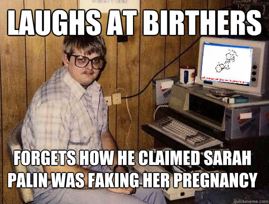 Laughs at birthers Forgets how he claimed Sarah Palin was faking her pregnancy  Average Redditor