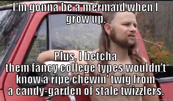 I'M GONNA BE A MERMAID WHEN I GROW UP. PLUS, I BETCHA THEM FANCY COLLEGE TYPES WOULDN'T KNOW A RIPE CHEWIN' TWIG FROM A CANDY-GARDEN OF STALE TWIZZLERS. Almost Politically Correct Redneck