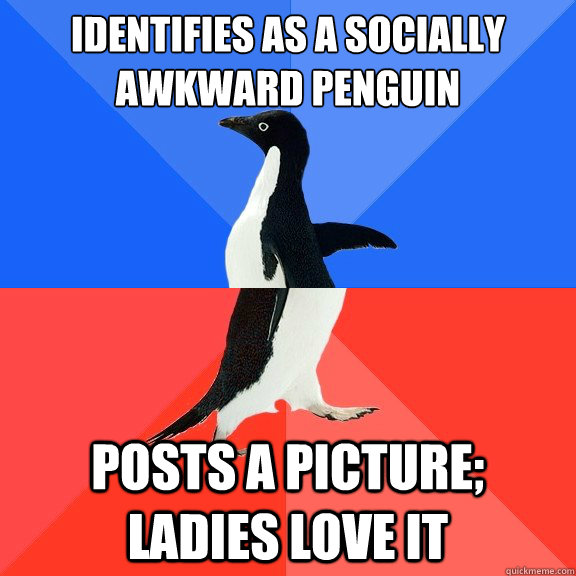 Identifies as a socially awkward penguin posts a picture; ladies love it  Socially Awkward Awesome Penguin
