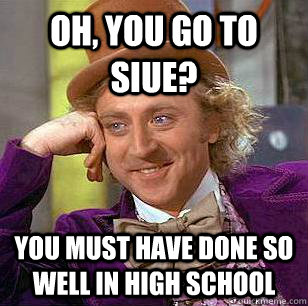 Oh, you go to SIUE? You must have done so well in high school  Condescending Wonka