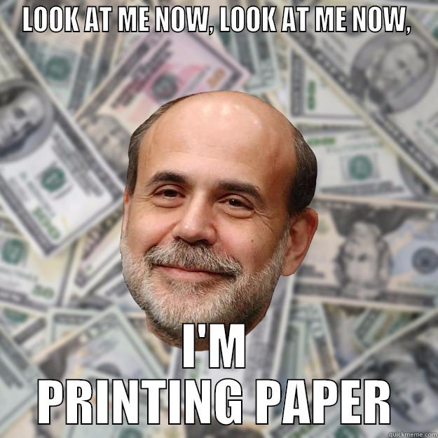 LOOK AT ME NOW, LOOK AT ME NOW, I'M PRINTING PAPER Ben Bernanke