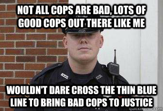 not all cops are bad, lots of good cops out there like me wouldn't dare cross the thin blue line to bring bad cops to justice - not all cops are bad, lots of good cops out there like me wouldn't dare cross the thin blue line to bring bad cops to justice  Deputy Douchebag