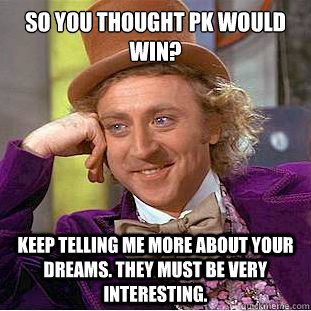 SO YOU THOUGHT PK WOULD WIN? KEEP TELLING ME MORE ABOUT YOUR DREAMS. tHEY MUST BE VERY INTERESTING.  Condescending Wonka