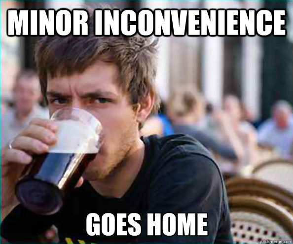 Minor inconvenience  Goes home - Minor inconvenience  Goes home  Lazy College Senior