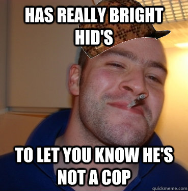 Has really bright HID's To let you know he's not a cop  Scumbag Good Guy Greg