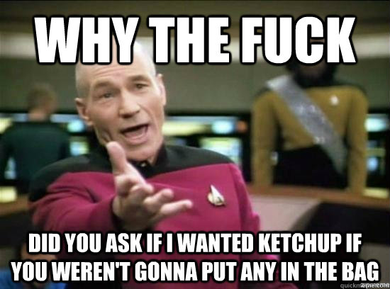 Why the fuck did you ask if i wanted ketchup if you weren't gonna put any in the bag  Annoyed Picard HD