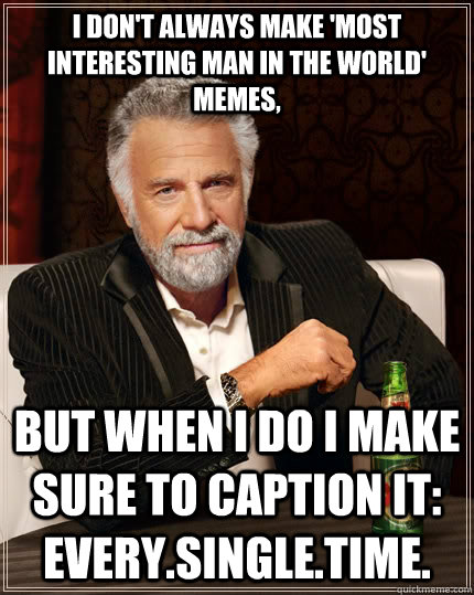I don't always make 'most interesting man in the world' memes, But when I do I make sure to caption it: EVERY.SINGLE.TIME.  The Most Interesting Man In The World