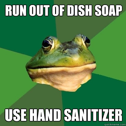 Run out of dish soap use hand sanitizer  Foul Bachelor Frog