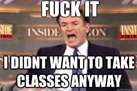 fuck it i didnt want to take classes anyway - fuck it i didnt want to take classes anyway  Fuck It Bill OReilly