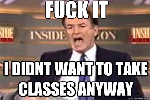fuck it i didnt want to take classes anyway  Fuck It Bill OReilly