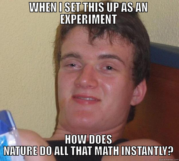 WHEN I SET THIS UP AS AN EXPERIMENT HOW DOES NATURE DO ALL THAT MATH INSTANTLY? 10 Guy