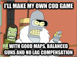 i'll make my own CoD game with good maps, balanced guns and no lag compensation  