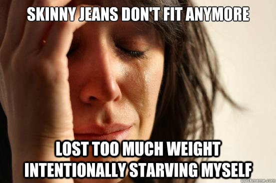 Skinny jeans don't fit anymore lost too much weight intentionally starving myself  First World Problems