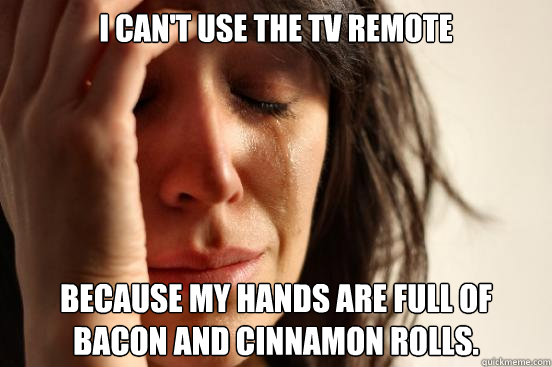 I can't use the tv remote because my hands are full of bacon and cinnamon rolls.  First World Problems