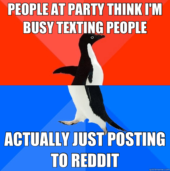 PEOPLE AT PARTY THINK I'M BUSY TEXTING PEOPLE ACTUALLY JUST POSTING TO REDDIT  Socially Awesome Awkward Penguin