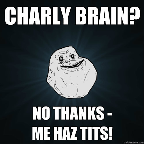CHARLY BRAIN? NO THANKS -
ME HAZ TITS!  Forever Alone