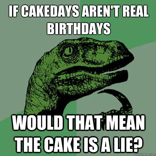 if cakedays aren't real birthdays would that mean the cake is a lie?  Philosoraptor