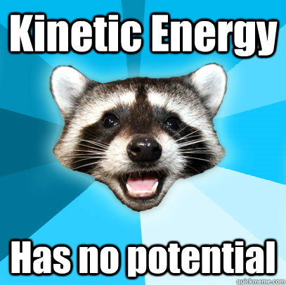 Kinetic Energy Has no potential    Lame Pun Coon