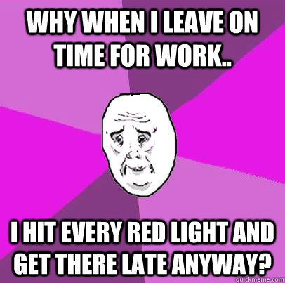 why when i leave on time for work.. i hit every red light and get there late anyway?  LIfe is Confusing