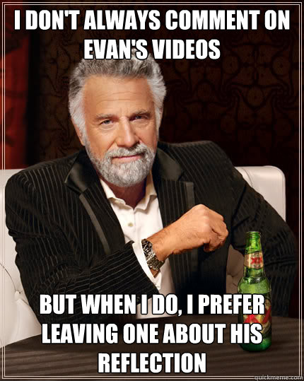 I don't always comment on Evan's videos But when I do, I prefer leaving one about his reflection  Dos Equis man