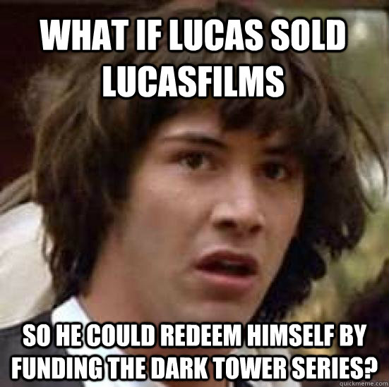 what if lucas sold Lucasfilms so he could redeem himself by funding the Dark tower series? - what if lucas sold Lucasfilms so he could redeem himself by funding the Dark tower series?  conspiracy keanu