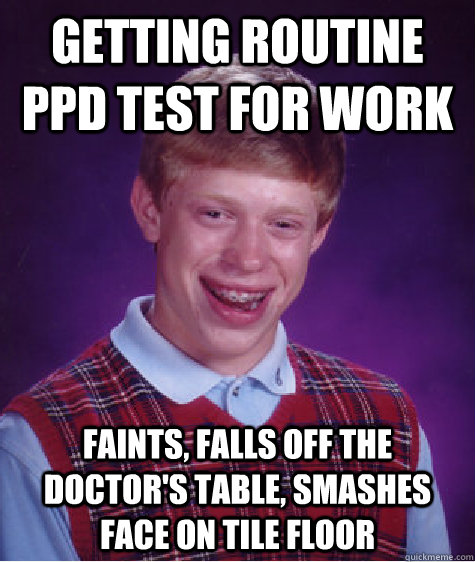 Getting routine PPD test for work faints, falls off the doctor's table, smashes face on tile floor  Bad Luck Brian