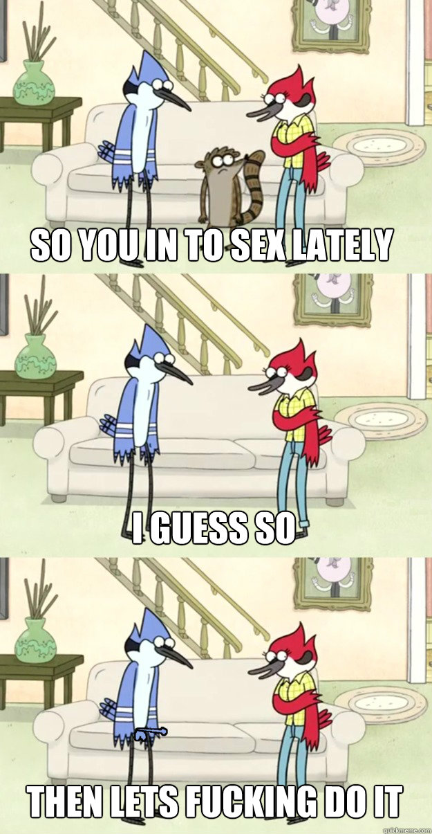 so you in to sex lately i guess so then lets fucking do it  margaret and mordecai regular show