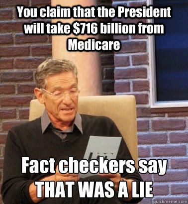 You claim that the President will take $716 billion from Medicare Fact checkers say
THAT WAS A LIE  