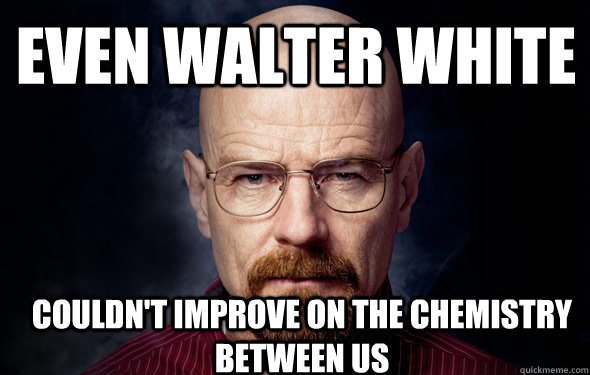 Even walter white couldn't improve on the chemistry between us - Even walter white couldn't improve on the chemistry between us  happy birthday meme