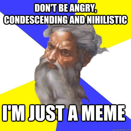 Don't be angry, condescending and nihilistic  I'm just a meme   Advice God