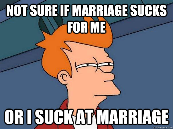 Not sure if marriage sucks for me Or I suck at marriage  Futurama Fry