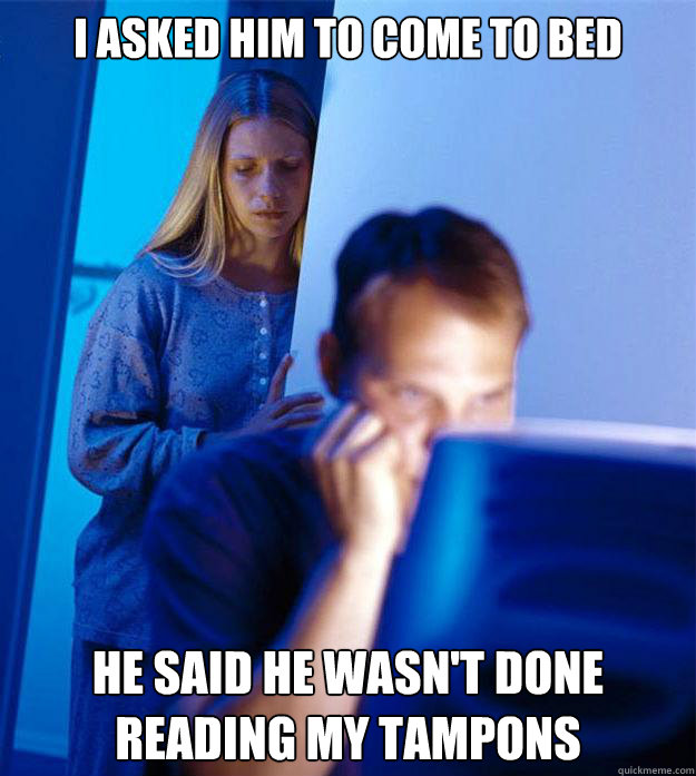 I asked him to come to bed He said he wasn't done reading my tampons  Redditors Wife