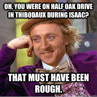 Oh, you were on Half Oak Drive in Thibodaux during Isaac? That must have been rough.  Condescending Wonka