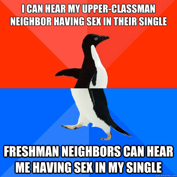 i can hear my upper-classman neighbor having sex in their single Freshman neighbors can hear me having sex in my single  Socially Awesome Awkward Penguin