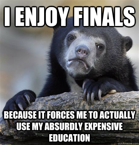 i enjoy finals because it forces me to actually use my absurdly expensive education - i enjoy finals because it forces me to actually use my absurdly expensive education  Confession Bear